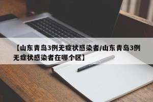 【山东青岛3例无症状感染者/山东青岛3例无症状感染者在哪个区】