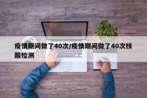 疫情期间做了40次/疫情期间做了40次核酸检测