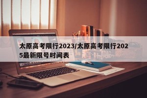 太原高考限行2023/太原高考限行2025最新限号时间表