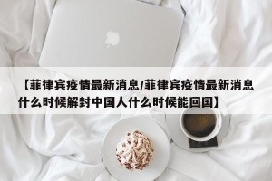 【菲律宾疫情最新消息/菲律宾疫情最新消息什么时候解封中国人什么时候能回国】