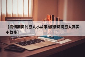【疫情期间的感人小故事/疫情期间感人真实小故事】