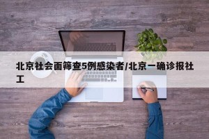 北京社会面筛查5例感染者/北京一确诊报社工