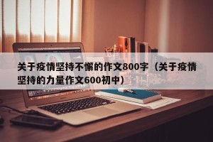 关于疫情坚持不懈的作文800字（关于疫情坚持的力量作文600初中）