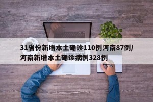 31省份新增本土确诊110例河南87例/河南新增本土确诊病例328例
