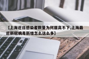【上海近日感染者数量为何居高不下,上海最近新冠病毒新增怎么这么多】