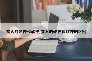 女人的硬件和软件/女人的硬件和软件的区别
