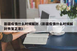 新疆疫情什么时候解封（新疆疫情什么时候解封恢复正常）