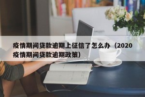 疫情期间贷款逾期上征信了怎么办（2020疫情期间贷款逾期政策）