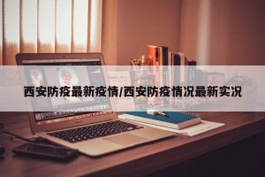 西安防疫最新疫情/西安防疫情况最新实况