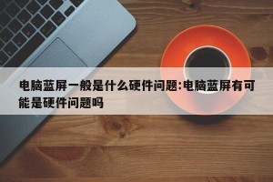 电脑蓝屏一般是什么硬件问题:电脑蓝屏有可能是硬件问题吗