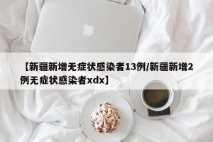 【新疆新增无症状感染者13例/新疆新增2例无症状感染者xdx】