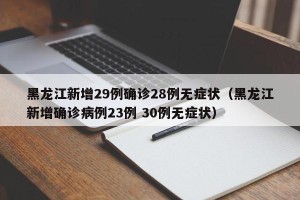 黑龙江新增29例确诊28例无症状（黑龙江新增确诊病例23例 30例无症状）