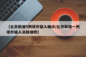 【北京新增9例境外输入确诊/北京新增一例境外输入关联病例】