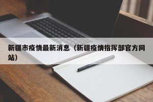 新疆市疫情最新消息（新疆疫情指挥部官方网站）