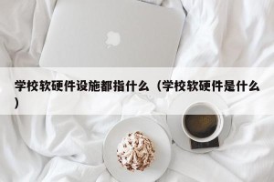 学校软硬件设施都指什么（学校软硬件是什么）