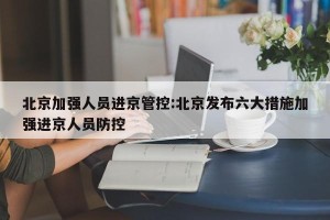 北京加强人员进京管控:北京发布六大措施加强进京人员防控
