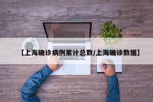 【上海确诊病例累计总数/上海确诊数据】