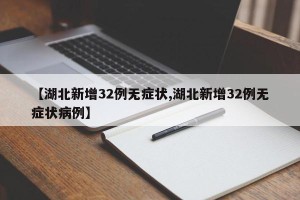 【湖北新增32例无症状,湖北新增32例无症状病例】