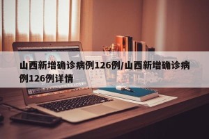 山西新增确诊病例126例/山西新增确诊病例126例详情