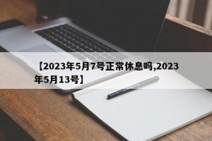 【2023年5月7号正常休息吗,2023年5月13号】