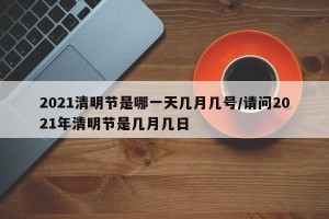 2021清明节是哪一天几月几号/请问2021年清明节是几月几日