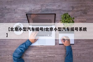 【北京小型汽车摇号/北京小型汽车摇号系统】