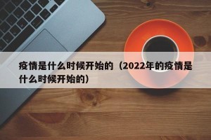 疫情是什么时候开始的（2022年的疫情是什么时候开始的）