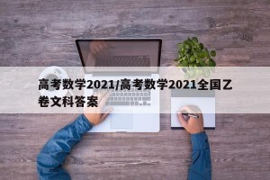 高考数学2021/高考数学2021全国乙卷文科答案