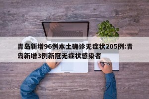 青岛新增96例本土确诊无症状205例:青岛新增3例新冠无症状感染者