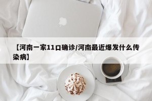 【河南一家11口确诊/河南最近爆发什么传染病】