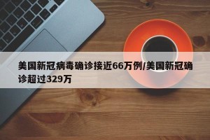 美国新冠病毒确诊接近66万例/美国新冠确诊超过329万