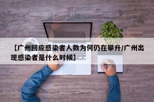 【广州回应感染者人数为何仍在攀升/广州出现感染者是什么时候】