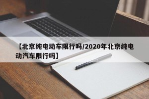 【北京纯电动车限行吗/2020年北京纯电动汽车限行吗】