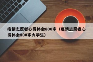 疫情志愿者心得体会800字（疫情志愿者心得体会800字大学生）