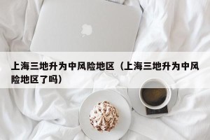 上海三地升为中风险地区（上海三地升为中风险地区了吗）