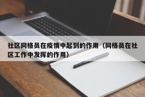 社区网格员在疫情中起到的作用（网格员在社区工作中发挥的作用）