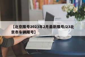 【北京限号2023年2月最新限号/23北京市车辆限号】