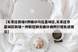 【石家庄新增8例确诊均在藁城区,石家庄市藁城区新增一例新冠肺炎确诊病例行程轨迹提示】