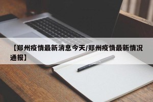 【郑州疫情最新消息今天/郑州疫情最新情况通报】