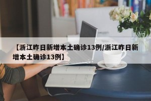 【浙江昨日新增本土确诊13例/浙江昨日新增本土确诊13例】