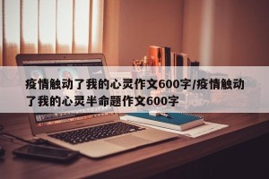 疫情触动了我的心灵作文600字/疫情触动了我的心灵半命题作文600字