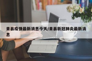 青县疫情最新消息今天/青县新冠肺炎最新消息