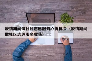 疫情期间做社区志愿服务心得体会（疫情期间做社区志愿服务收获）