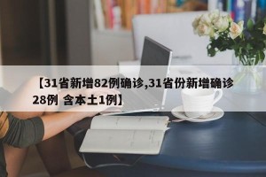 【31省新增82例确诊,31省份新增确诊28例 含本土1例】