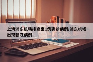 上海浦东机场排查出1例确诊病例/浦东机场出现新冠病例