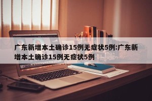 广东新增本土确诊15例无症状5例:广东新增本土确诊15例无症状5例