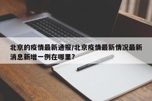 北京的疫情最新通报/北京疫情最新情况最新消息新增一例在哪里?