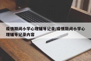疫情期间小学心理辅导记录/疫情期间小学心理辅导记录内容