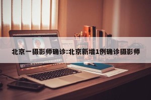北京一摄影师确诊:北京新增1例确诊摄影师