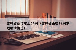 吉林省新增本土54例（吉林省新增12例本地确诊轨迹）